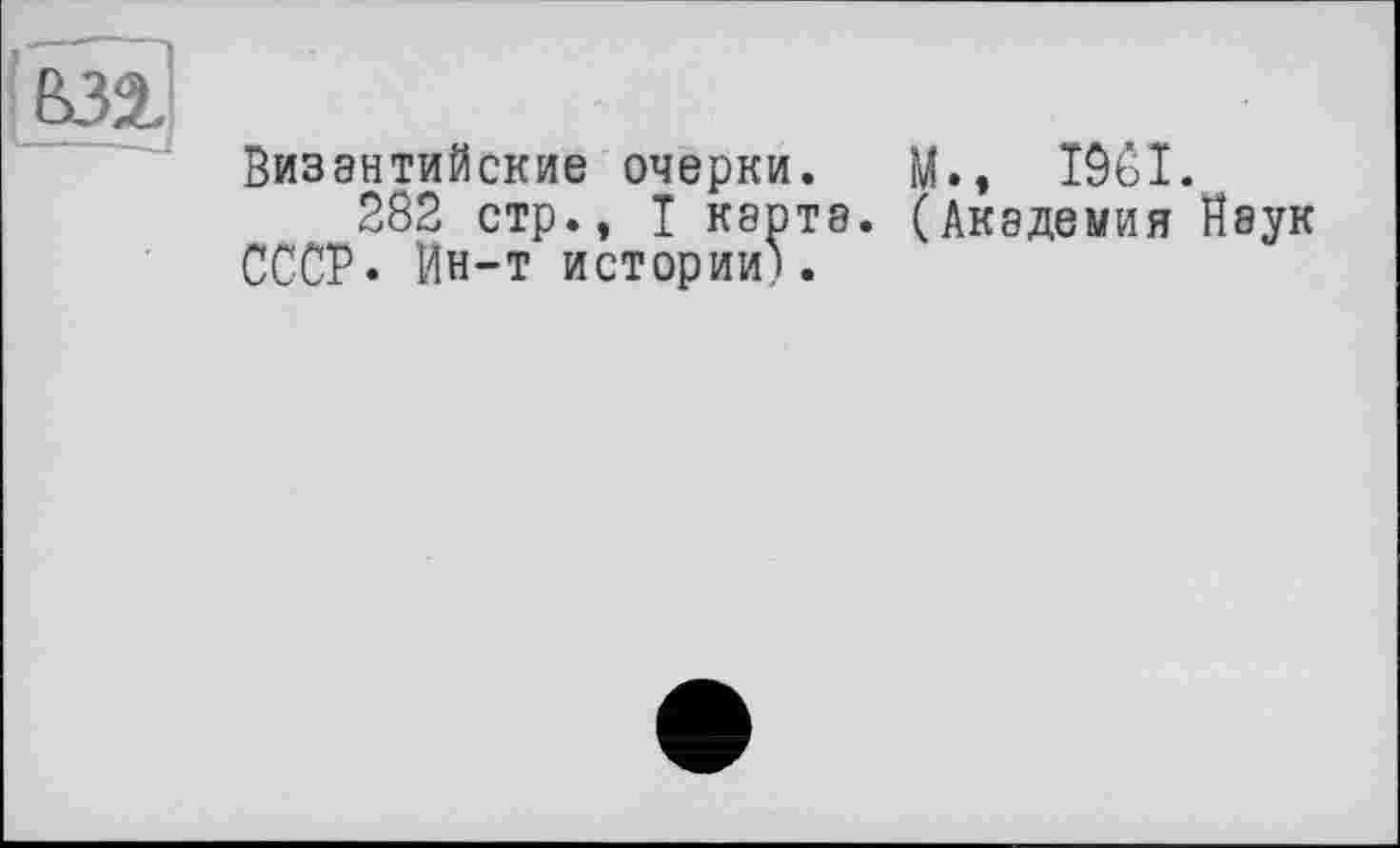 ﻿Византийские очерки. М., IÔCI.
282 стр., I карта. (Академия Наук СССР. Ин-т истории).